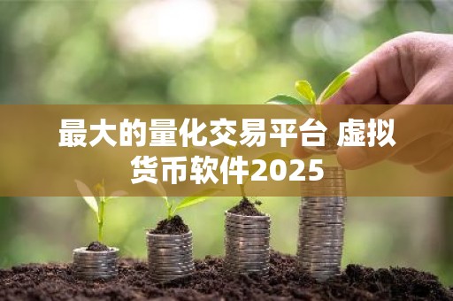 最大的量化交易平台 虚拟货币软件2025