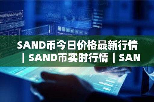 SAND币今日价格最新行情｜SAND币实时行情｜SAND币今日最新走势