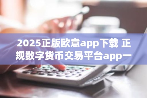 2025正版欧意app下载 正规数字货币交易平台app一览