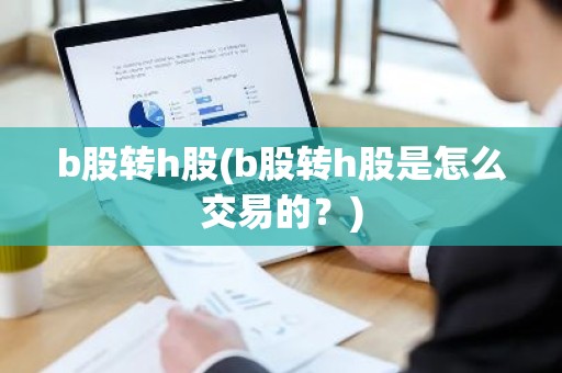 b股转h股(b股转h股是怎么交易的？)