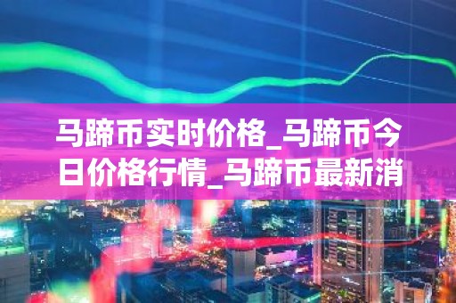 马蹄币实时价格_马蹄币今日价格行情_马蹄币最新消息