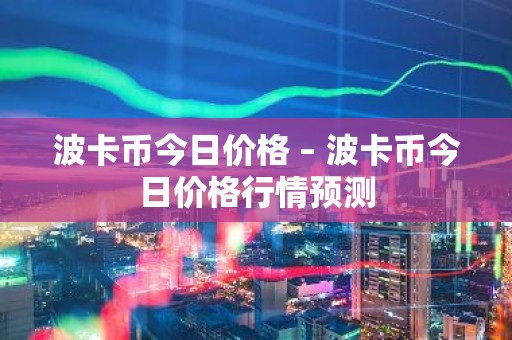 波卡币今日价格 – 波卡币今日价格行情预测