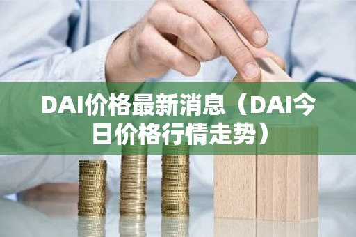DAI价格最新消息（DAI今日价格行情走势）