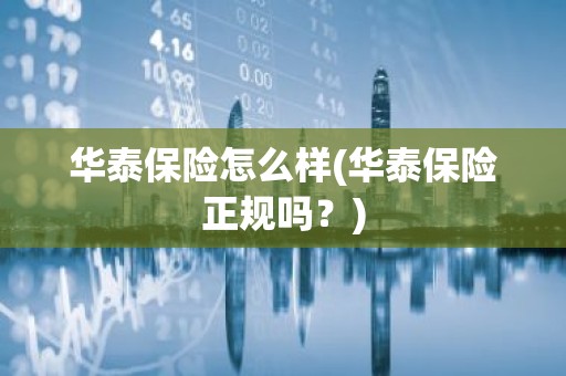 华泰保险怎么样(华泰保险正规吗？)