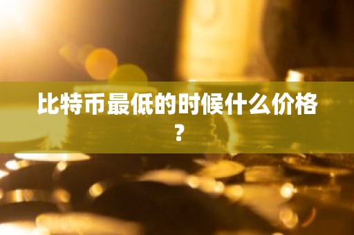 比特币最低的时候什么价格？
