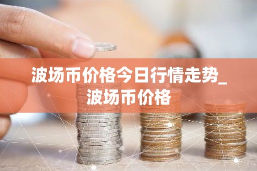 波场币价格今日行情走势_波场币价格
