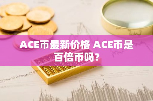 ACE币最新价格 ACE币是百倍币吗？