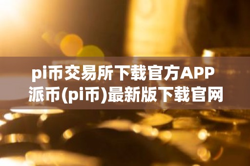 pi币交易所下载官方APP 派币(pi币)最新版下载官网手机版