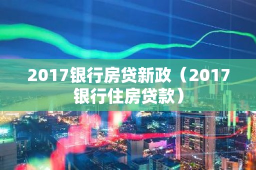 2017银行房贷新政（2017银行住房贷款）