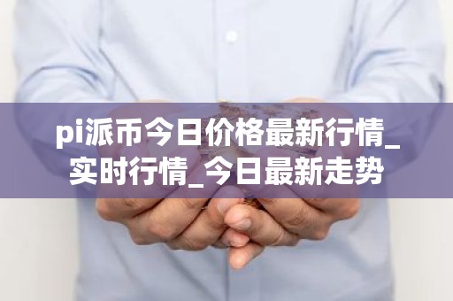 pi派币今日价格最新行情_实时行情_今日最新走势