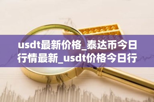 usdt最新价格_泰达币今日行情最新_usdt价格今日行情
