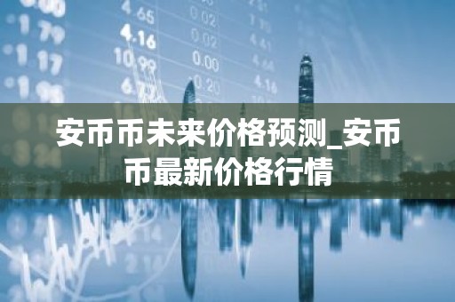 安币币未来价格预测_安币币最新价格行情