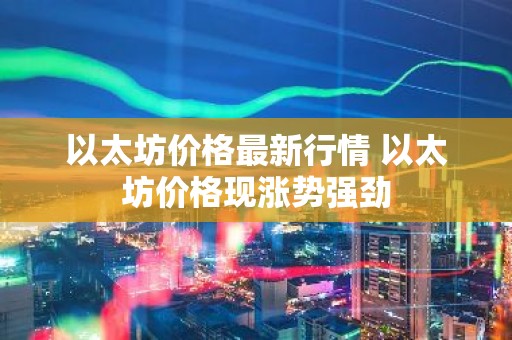 以太坊价格最新行情 以太坊价格现涨势强劲
