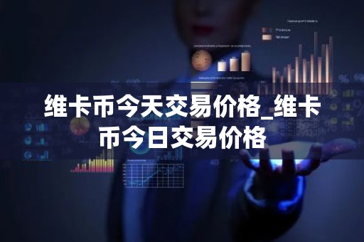 维卡币今天交易价格_维卡币今日交易价格