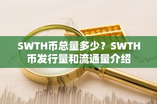 SWTH币总量多少？SWTH币发行量和流通量介绍