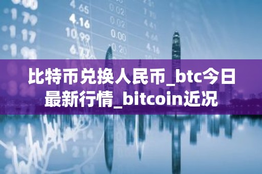 比特币兑换人民币_btc今日最新行情_bitcoin近况