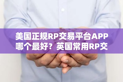 美国正规RP交易平台APP哪个最好？英国常用RP交易平台APP十大盘点