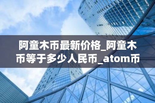 阿童木币最新价格_阿童木币等于多少人民币_atom币行情
