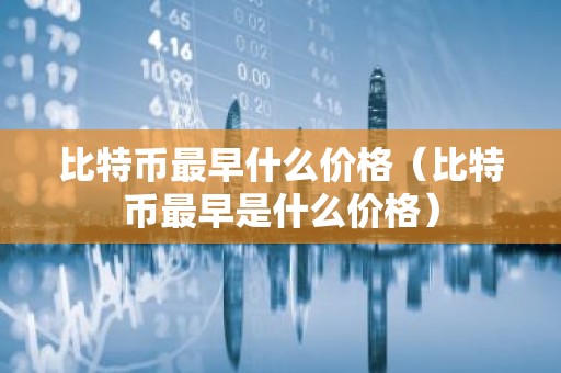 比特币最早什么价格（比特币最早是什么价格）