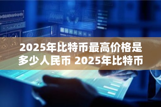 2025年比特币最高价格是多少人民币 2025年比特币最高价格是多少