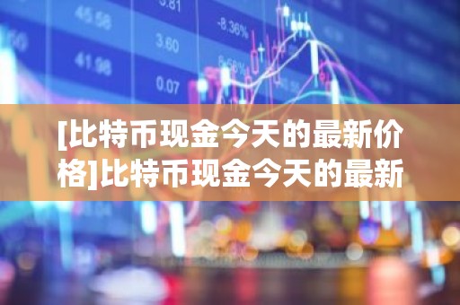 [比特币现金今天的最新价格]比特币现金今天的最新价格行情
