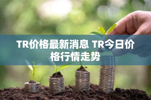 TR价格最新消息 TR今日价格行情走势