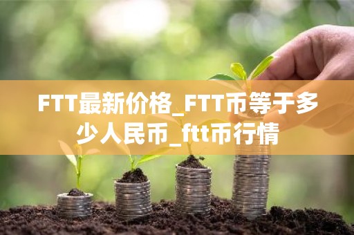 FTT最新价格_FTT币等于多少人民币_ftt币行情
