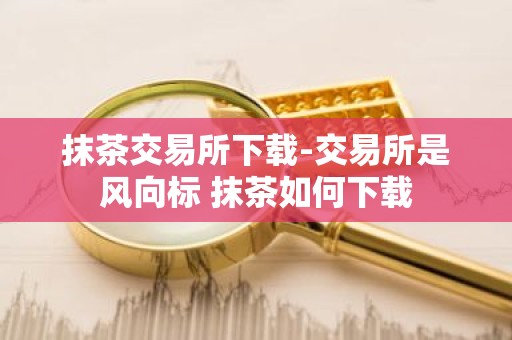 抹茶交易所下载-交易所是风向标 抹茶如何下载