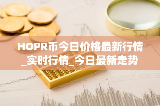 HOPR币今日价格最新行情_实时行情_今日最新走势
