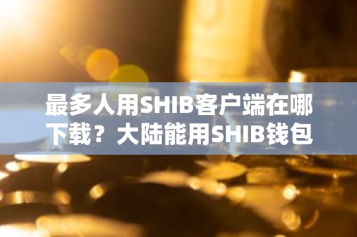 最多人用SHIB客户端在哪下载？大陆能用SHIB钱包盘点