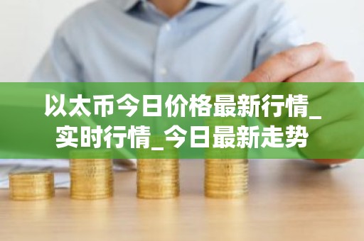 以太币今日价格最新行情_实时行情_今日最新走势