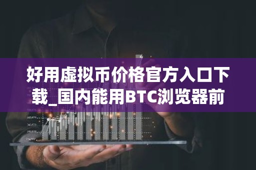 好用虚拟币价格官方入口下载_国内能用BTC浏览器前三名