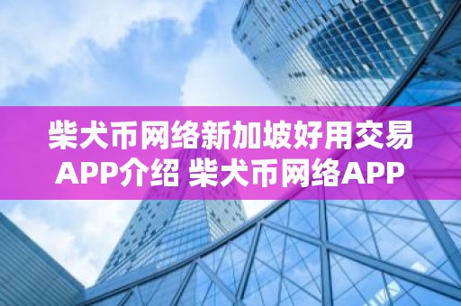 柴犬币网络新加坡好用交易APP介绍 柴犬币网络APP欧美常用榜单一览