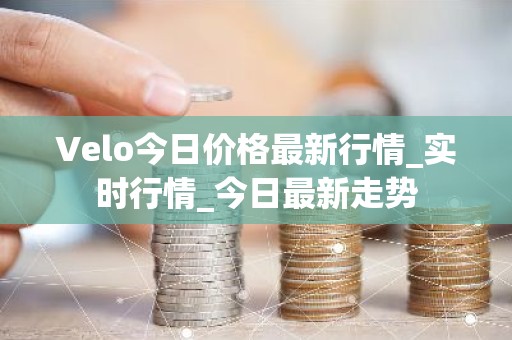 Velo今日价格最新行情_实时行情_今日最新走势