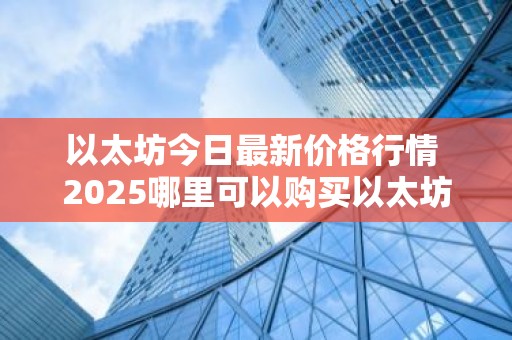 以太坊今日最新价格行情 2025哪里可以购买以太坊