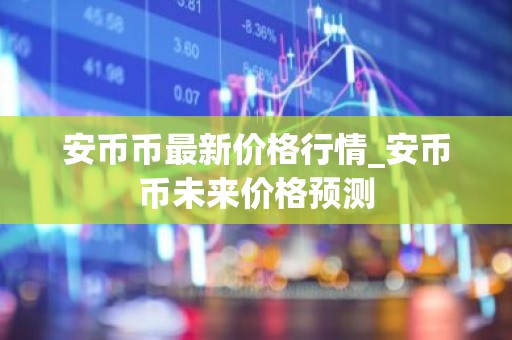 安币币最新价格行情_安币币未来价格预测