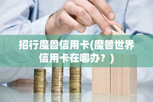 招行魔兽信用卡(魔兽世界信用卡在哪办？)