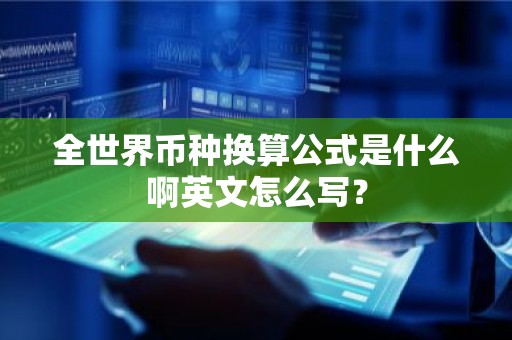 全世界币种换算公式是什么啊英文怎么写？