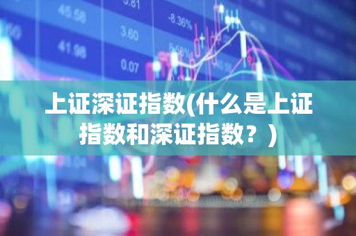 上证深证指数(什么是上证指数和深证指数？)