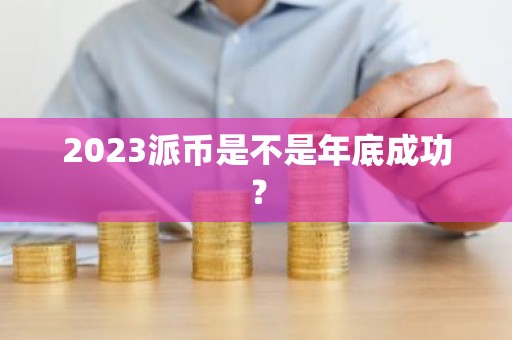2023派币是不是年底成功？