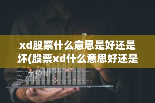 xd股票什么意思是好还是坏(股票xd什么意思好还是坏？)