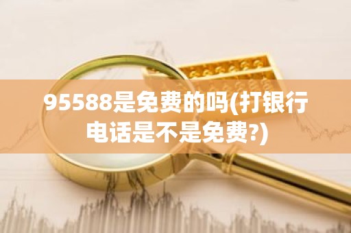 95588是免费的吗(打银行电话是不是免费?)