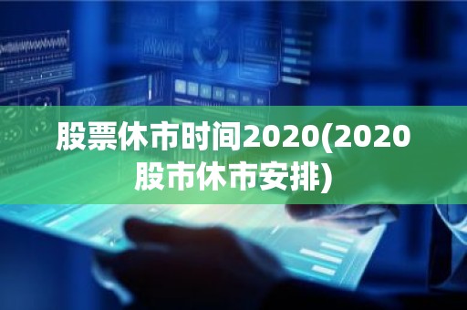 股票休市时间2020(2020股市休市安排)