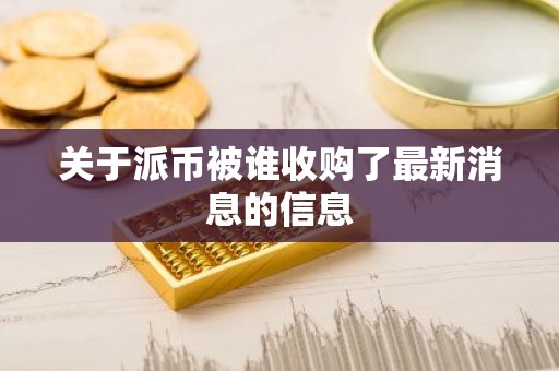 关于派币被谁收购了最新消息的信息