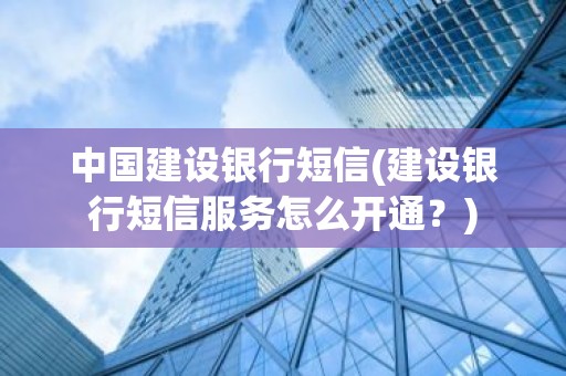 中国建设银行短信(建设银行短信服务怎么开通？)
