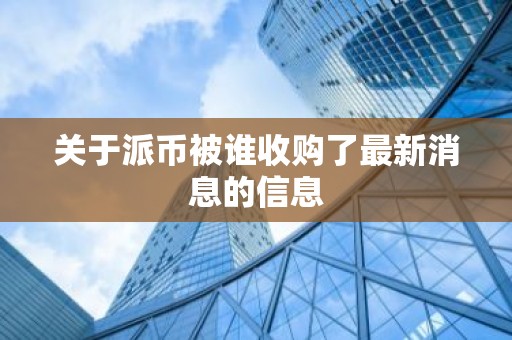 关于派币被谁收购了最新消息的信息