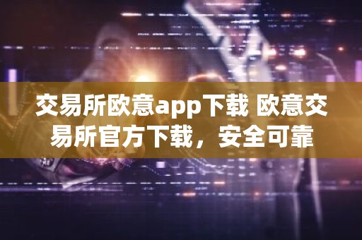 交易所欧意app下载 欧意交易所官方下载，安全可靠