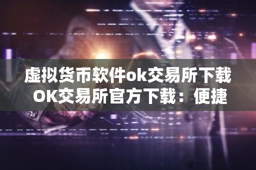 虚拟货币软件ok交易所下载 OK交易所官方下载：便捷交易虚拟货币