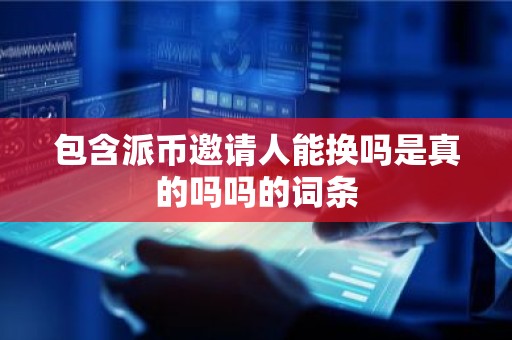 包含派币邀请人能换吗是真的吗吗的词条
