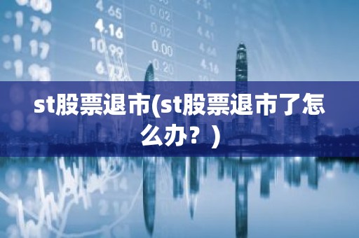 st股票退市(st股票退市了怎么办？)